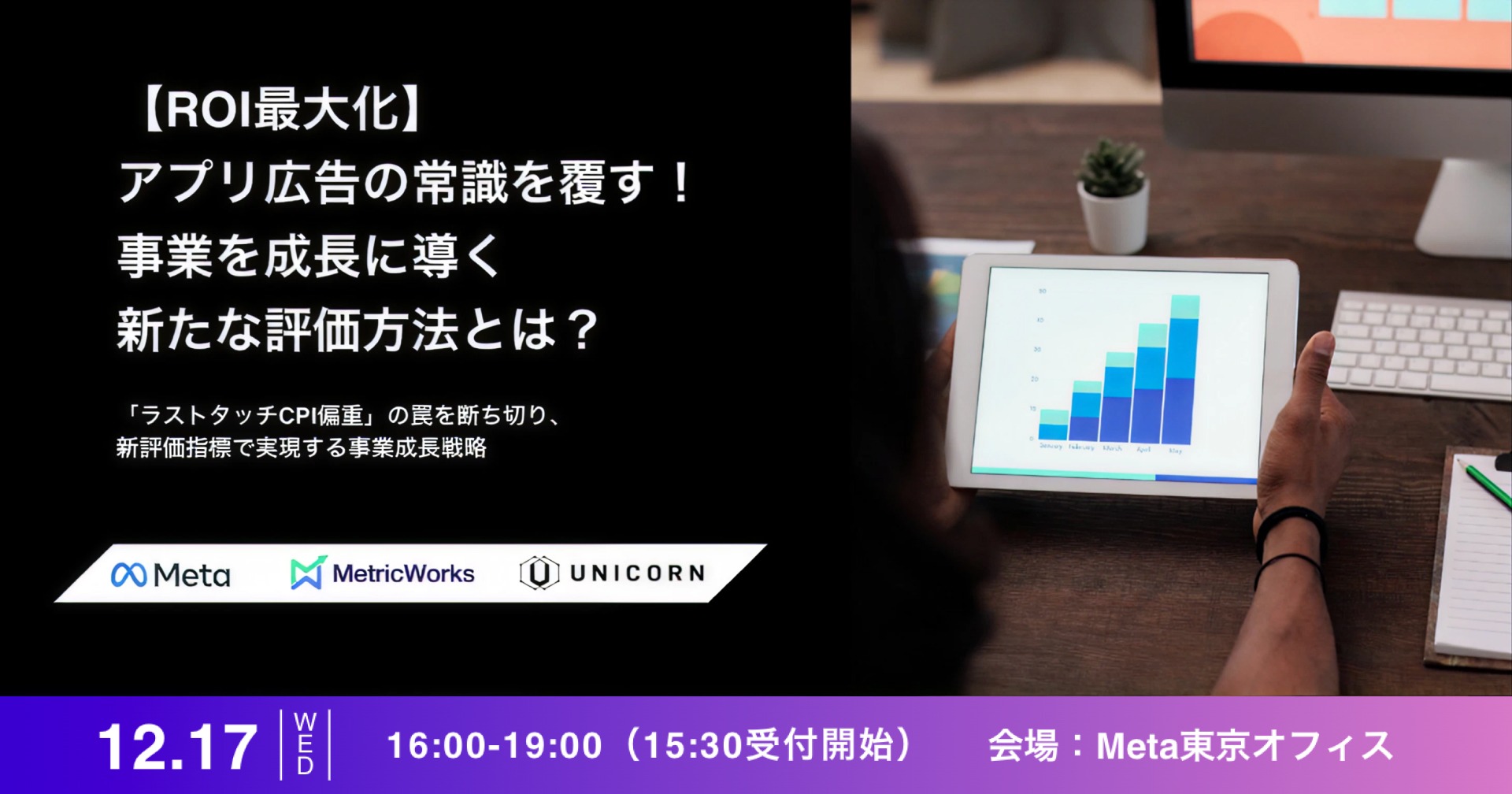 【東京開催 2025.12.17】Meta × UNICORN × MetricWorks Japan 3社が「アプリ広告の常識を覆す！事業を成長に導く新たな評価方法とは？～『ラストタッチCPI偏重』の罠を断ち切り、新評価指標で実現する事業成長戦略～」を共催
